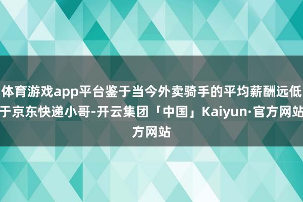 体育游戏app平台鉴于当今外卖骑手的平均薪酬远低于京东快递小哥-开云集团「中国」Kaiyun·官方网站