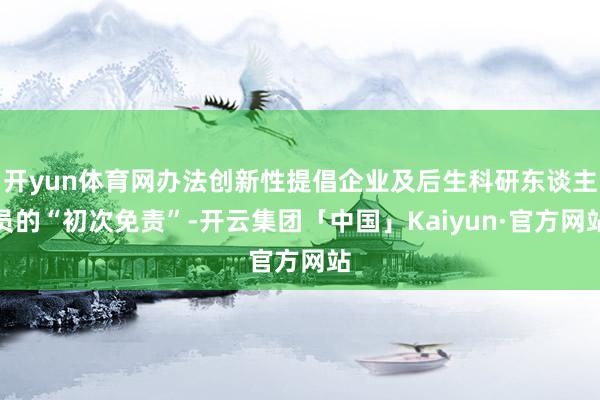 开yun体育网办法创新性提倡企业及后生科研东谈主员的“初次免责”-开云集团「中国」Kaiyun·官方网站