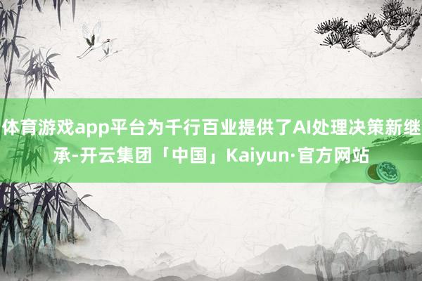 体育游戏app平台为千行百业提供了AI处理决策新继承-开云集团「中国」Kaiyun·官方网站