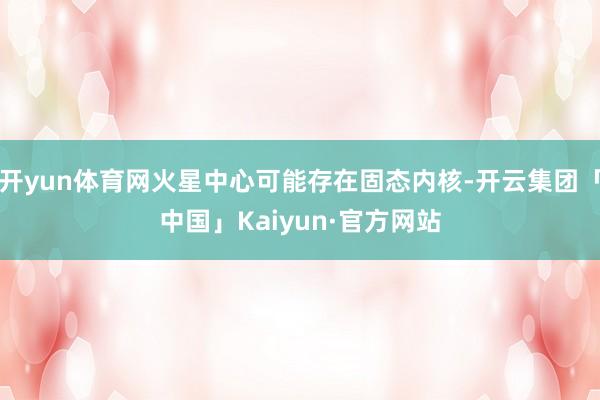 开yun体育网火星中心可能存在固态内核-开云集团「中国」Kaiyun·官方网站