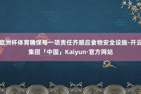 欧洲杯体育确保每一项责任齐顺应食物安全设施-开云集团「中国」Kaiyun·官方网站