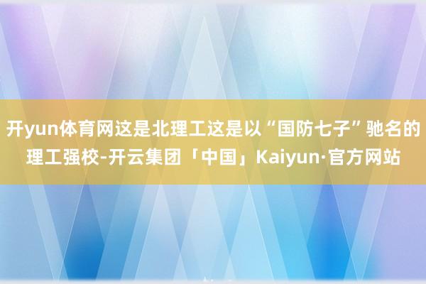 开yun体育网这是北理工这是以“国防七子”驰名的理工强校-开云集团「中国」Kaiyun·官方网站