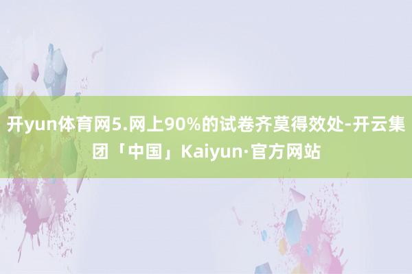 开yun体育网5.网上90%的试卷齐莫得效处-开云集团「中国」Kaiyun·官方网站